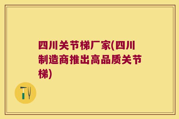 四川关节梯厂家(四川制造商推出高品质关节梯)