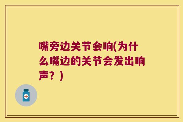 嘴旁边关节会响(为什么嘴边的关节会发出响声?)