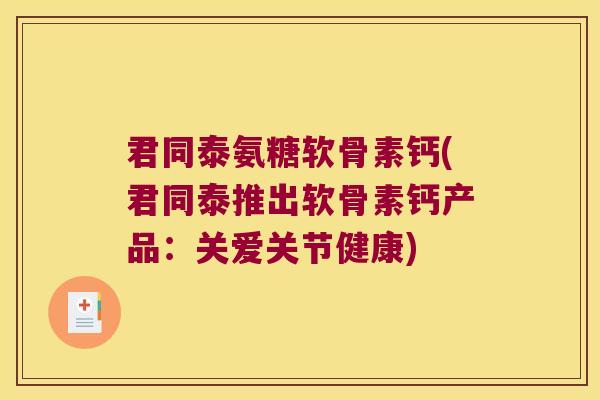 君同泰氨糖软骨素钙(君同泰推出软骨素钙产品：关爱关节健康)