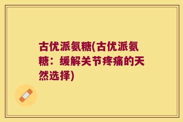 古优派氨糖(古优派氨糖:缓解关节疼痛的天然选择)