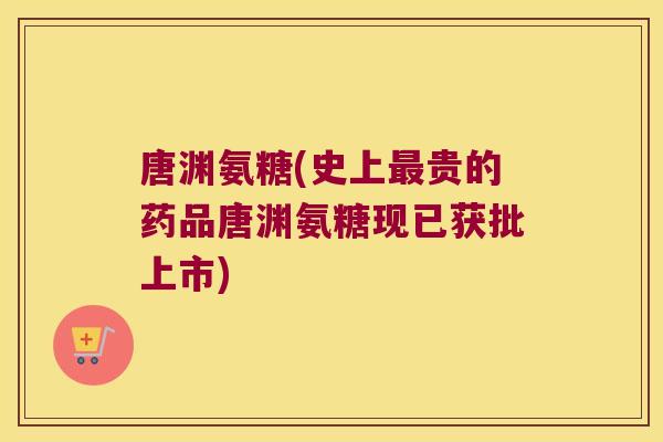 唐渊氨糖(史上最贵的药品唐渊氨糖现已获批上市)