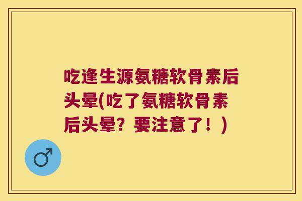 吃逢生源氨糖软骨素后头晕(吃了氨糖软骨素后头晕?要注意了!)