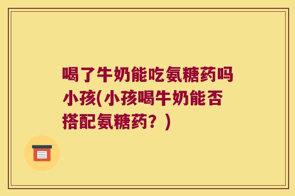 喝了牛奶能吃氨糖药吗小孩(小孩喝牛奶能否搭配氨糖药?)