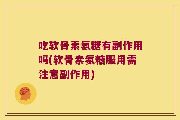 吃软骨素氨糖有副作用吗(软骨素氨糖服用需注意副作用)