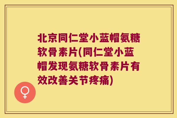 北京同仁堂小蓝帽氨糖软骨素片(同仁堂小蓝帽发现氨糖软骨素片有效改善关节疼痛)