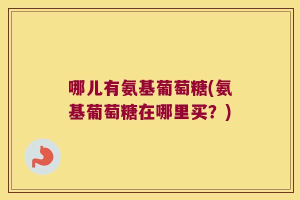 哪儿有氨基葡萄糖(氨基葡萄糖在哪里买?)