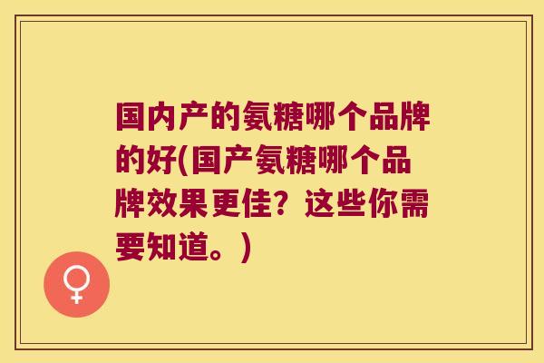 国内产的氨糖哪个品牌的好(国产氨糖哪个品牌效果更佳?这些你需要知道。)