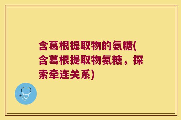 含葛根提取物的氨糖(含葛根提取物氨糖,探索牵连关系)