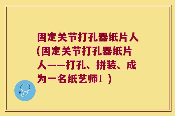 固定关节打孔器纸片人(固定关节打孔器纸片人——打孔、拼装、成为一名纸艺师!)