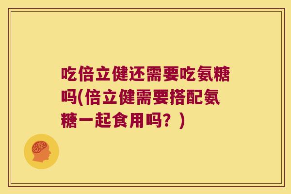 吃倍立健还需要吃氨糖吗(倍立健需要搭配氨糖一起食用吗?)