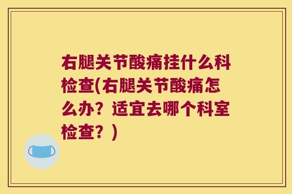 右腿关节酸痛挂什么科检查(右腿关节酸痛怎么办?适宜去哪个科室检查?)