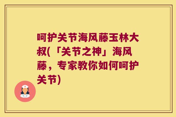 呵护关节海风藤玉林大叔(「关节之神」海风藤,专家教你如何呵护关节)