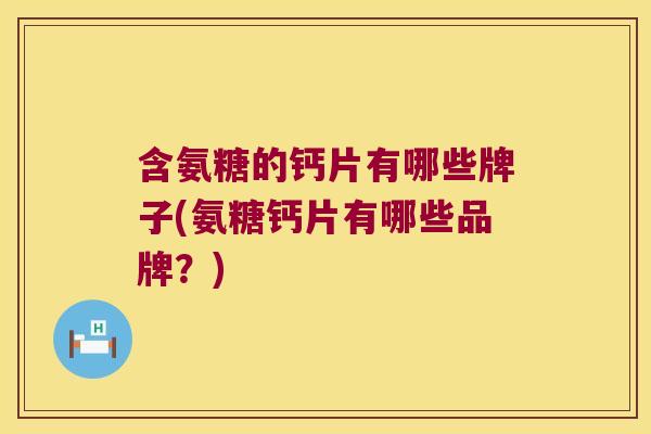 含氨糖的钙片有哪些牌子(氨糖钙片有哪些品牌?)
