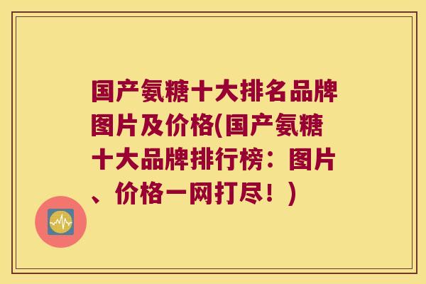 国产氨糖十大排名品牌图片及价格(国产氨糖十大品牌排行榜:图片、价格一网打尽!)