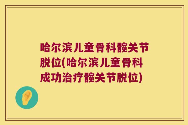 哈尔滨儿童骨科髋关节脱位(哈尔滨儿童骨科成功治疗髋关节脱位)