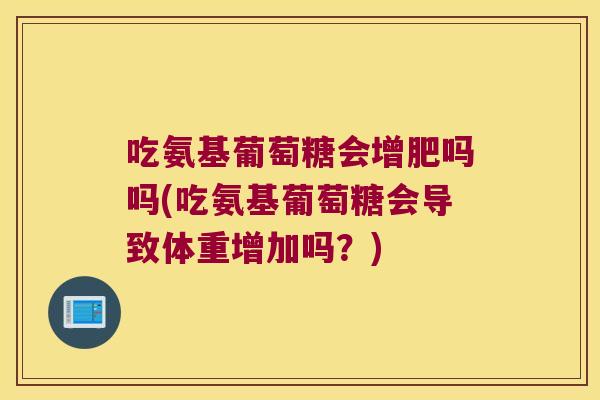 吃氨基葡萄糖会增肥吗吗(吃氨基葡萄糖会导致体重增加吗?)