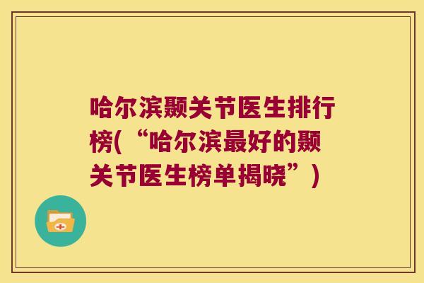 哈尔滨颞关节医生排行榜(“哈尔滨最好的颞关节医生榜单揭晓”)