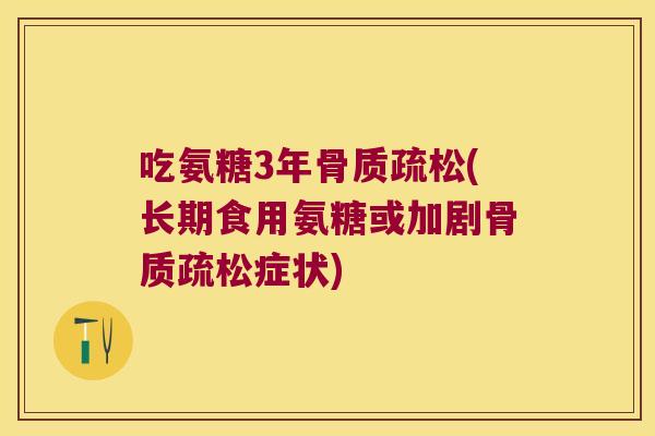 吃氨糖3年骨质疏松(长期食用氨糖或加剧骨质疏松症状)
