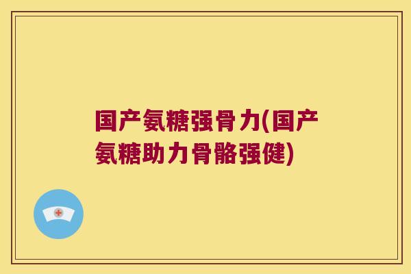 国产氨糖强骨力(国产氨糖助力骨骼强健)