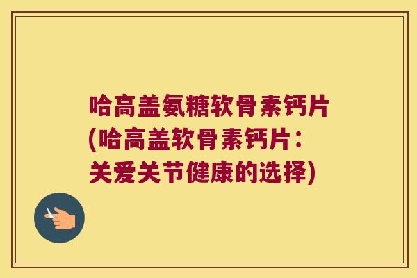 哈高盖氨糖软骨素钙片(哈高盖软骨素钙片:关爱关节健康的选择)
