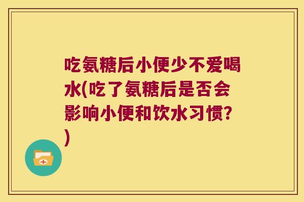 吃氨糖后小便少不爱喝水(吃了氨糖后是否会影响小便和饮水习惯?)