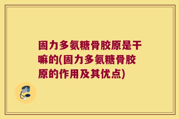 固力多氨糖骨胶原是干嘛的(固力多氨糖骨胶原的作用及其优点)