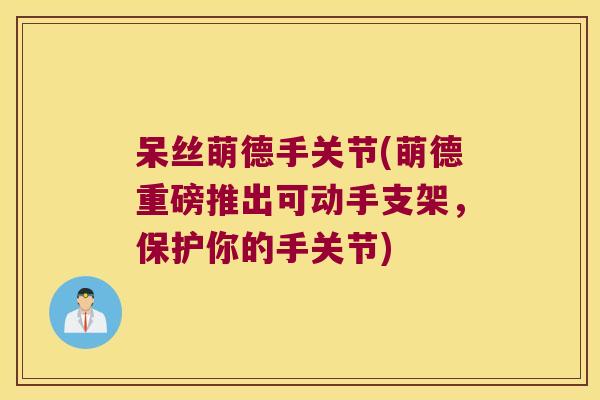 呆丝萌德手关节(萌德重磅推出可动手支架,保护你的手关节) 呆丝萌德手关节(萌德重磅推出可动手支架,保护你的手关节)