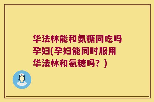 华法林能和氨糖同吃吗孕妇(孕妇能同时服用华法林和氨糖吗？)