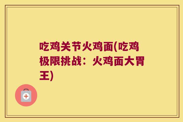 吃鸡关节火鸡面(吃鸡极限挑战:火鸡面大胃王) 吃鸡关节火鸡面(吃鸡极限挑战:火鸡面大胃王)