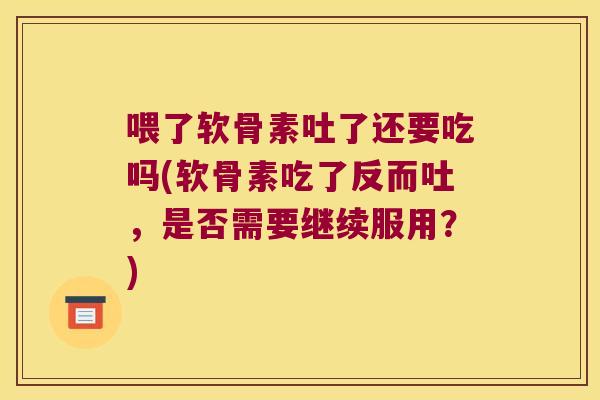 喂了软骨素吐了还要吃吗(软骨素吃了反而吐,是否需要继续服用?)