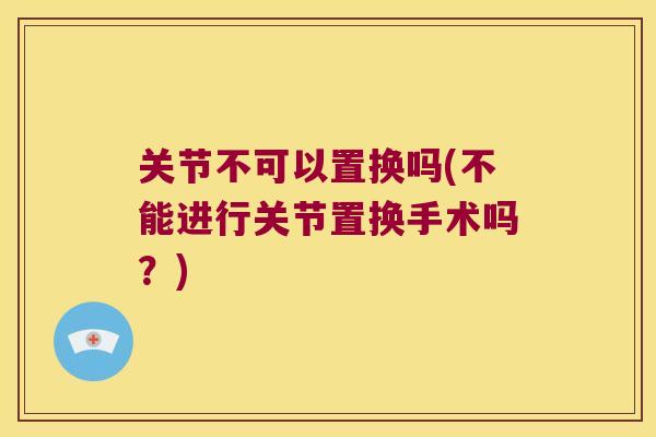 关节不可以置换吗(不能进行关节置换手术吗？)