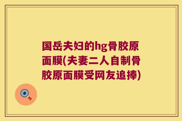 国岳夫妇的hg骨胶原面膜(夫妻二人自制骨胶原面膜受网友追捧)