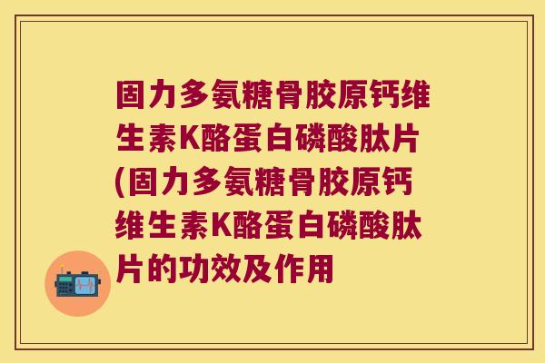 固力多氨糖骨胶原钙维生素K酪蛋白磷酸肽片(固力多氨糖骨胶原钙维生素K酪蛋白磷酸肽片的功效及作用