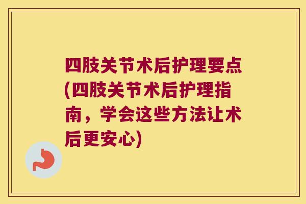 四肢关节术后护理要点(四肢关节术后护理指南，学会这些方法让术后更安心)