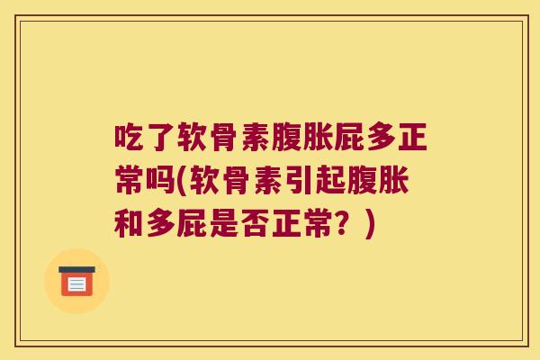 吃了软骨素腹胀屁多正常吗(软骨素引起腹胀和多屁是否正常?)