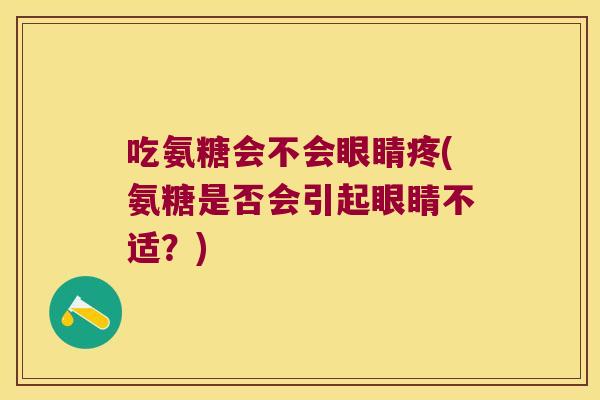 吃氨糖会不会眼睛疼(氨糖是否会引起眼睛不适?) 吃氨糖会不会眼睛疼(氨糖是否会引起眼睛不适?)