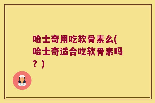 哈士奇用吃软骨素么(哈士奇适合吃软骨素吗?)