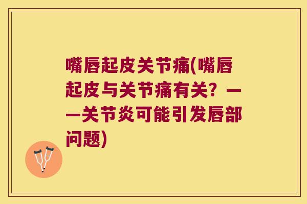嘴唇起皮关节痛(嘴唇起皮与关节痛有关?——关节炎可能引发唇部问题)