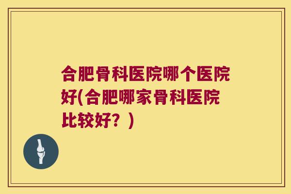 合肥骨科医院哪个医院好(合肥哪家骨科医院比较好?)