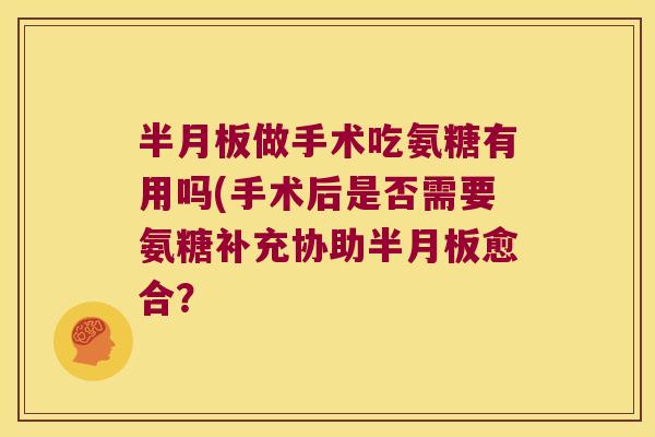 半月板做手术吃氨糖有用吗(手术后是否需要氨糖补充协助半月板愈合?