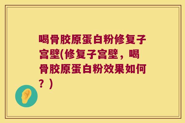 喝骨胶原蛋白粉修复子宫壁(修复子宫壁,喝骨胶原蛋白粉效果如何?)