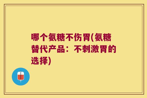哪个氨糖不伤胃(氨糖替代产品：不刺激胃的选择)