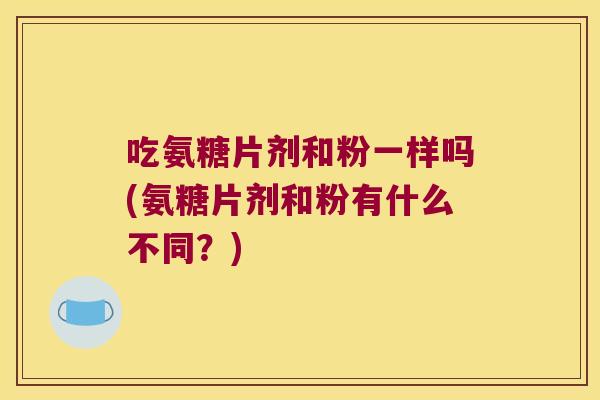 吃氨糖片剂和粉一样吗(氨糖片剂和粉有什么不同?)