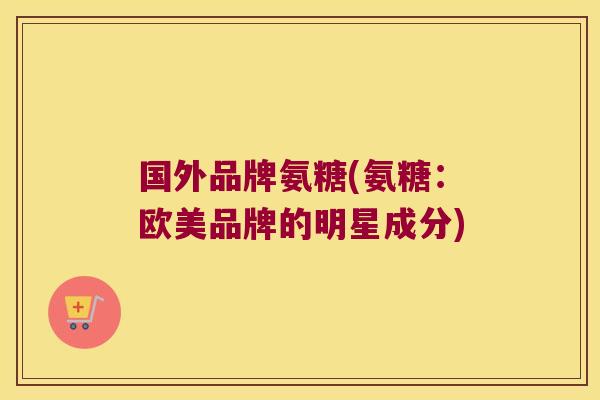 国外品牌氨糖(氨糖:欧美品牌的明星成分)