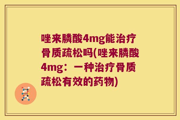 唑来膦酸4mg能治疗骨质疏松吗(唑来膦酸4mg:一种治疗骨质疏松有效的药物)