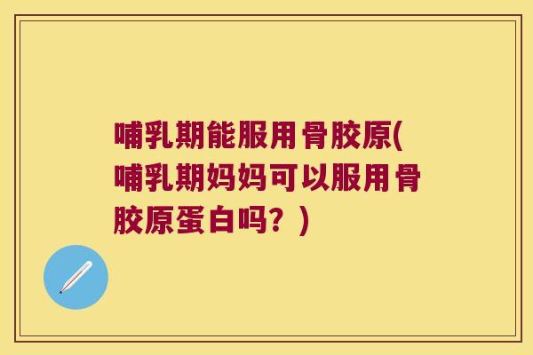 哺乳期能服用骨胶原(哺乳期妈妈可以服用骨胶原蛋白吗?)