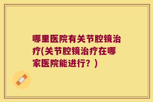 哪里医院有关节腔镜治疗(关节腔镜治疗在哪家医院能进行?)