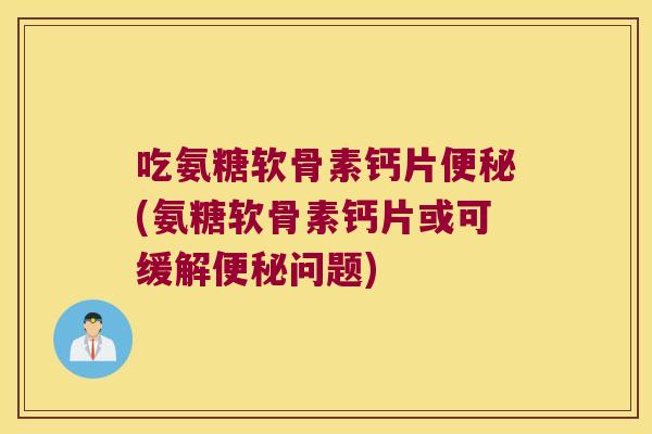 吃氨糖软骨素钙片便秘(氨糖软骨素钙片或可缓解便秘问题)