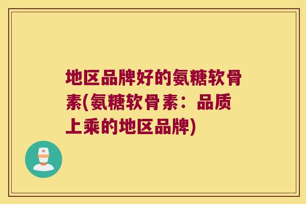 地区品牌好的氨糖软骨素(氨糖软骨素:品质上乘的地区品牌)