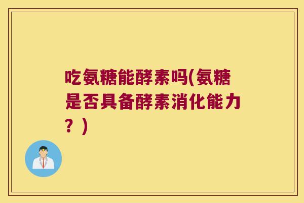 吃氨糖能酵素吗(氨糖是否具备酵素消化能力?)